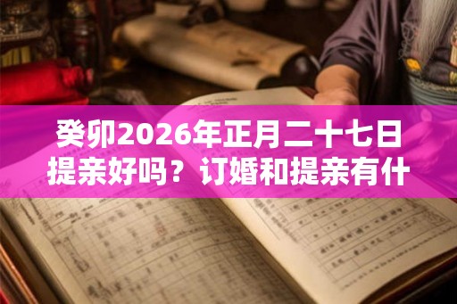 癸卯2026年正月二十七日提亲好吗？订婚和提亲有什么区别？