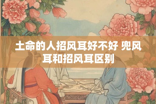 土命的人招风耳好不好 兜风耳和招风耳区别