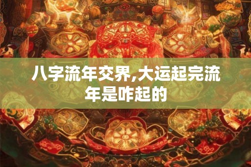 八字流年交界,大运起完流年是咋起的