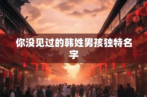 你没见过的韩姓男孩独特名字 你没见过的韩姓男孩独特名字