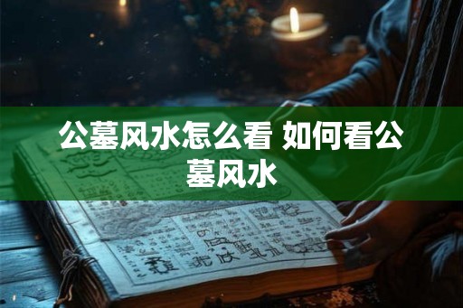 公墓风水怎么看 如何看公墓风水