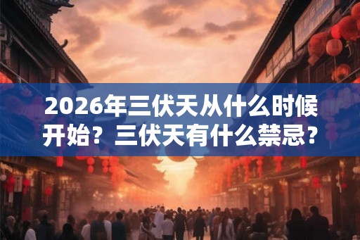 2026年三伏天从什么时候开始？三伏天有什么禁忌？