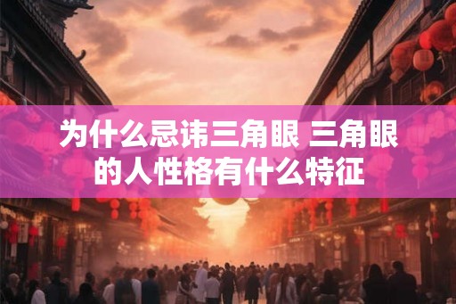 为什么忌讳三角眼 三角眼的人性格有什么特征