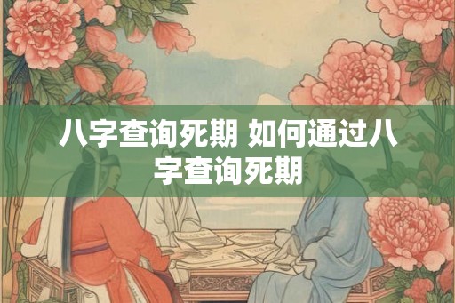 八字查询死期 如何通过八字查询死期