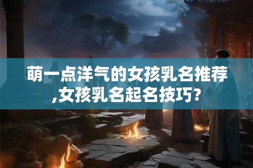 萌一点洋气的女孩乳名推荐,女孩乳名起名技巧？