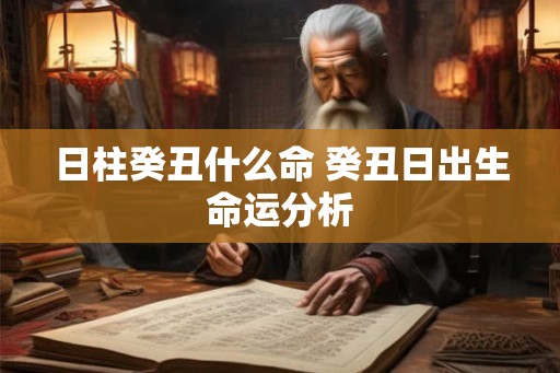 日柱癸丑什么命 癸丑日出生命运分析