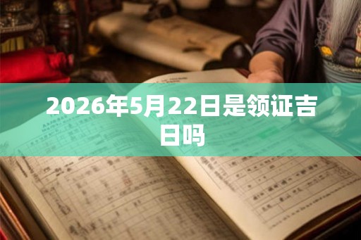 2026年5月22日是领证吉日吗