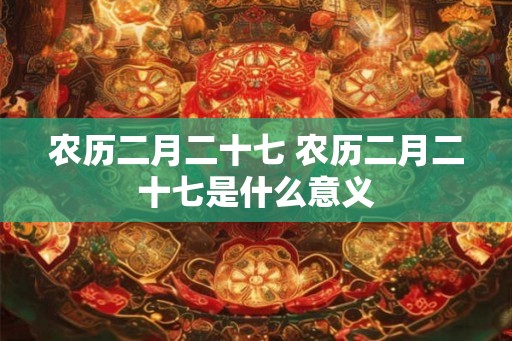 农历二月二十七 农历二月二十七是什么意义