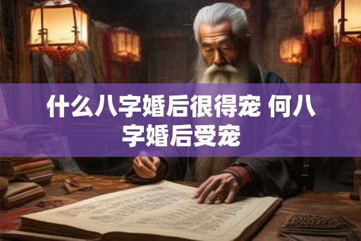 什么八字婚后很得宠 何八字婚后受宠