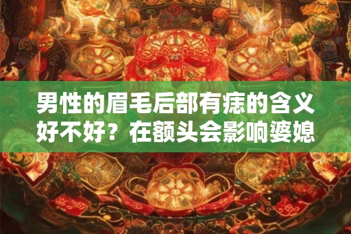 男性的眉毛后部有痣的含义好不好？在额头会影响婆媳的关系？