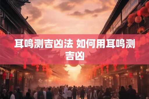 耳鸣测吉凶法 如何用耳鸣测吉凶
