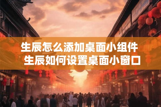 生辰怎么添加桌面小组件 生辰如何设置桌面小窗口 生辰怎么添加桌面小组件 生辰如何设置桌面小窗口