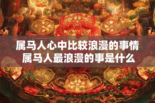 属马人心中比较浪漫的事情 属马人最浪漫的事是什么