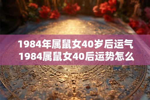 1984年属鼠女40岁后运气 1984属鼠女40后运势怎么样