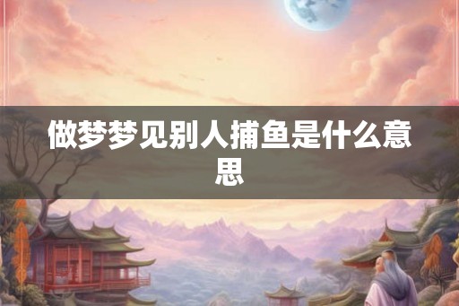 做梦梦见别人捕鱼是什么意思