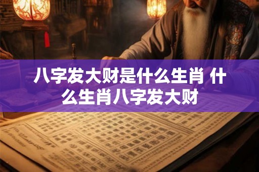 八字发大财是什么生肖 什么生肖八字发大财