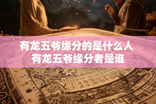 有龙五爷缘分的是什么人 有龙五爷缘分者是谁