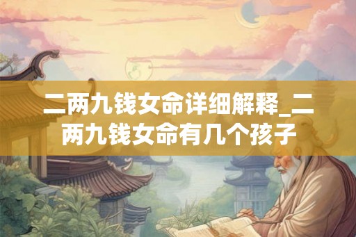 二两九钱女命详细解释_二两九钱女命有几个孩子 二两九钱女命详细解释_二两九钱女命有几个孩子