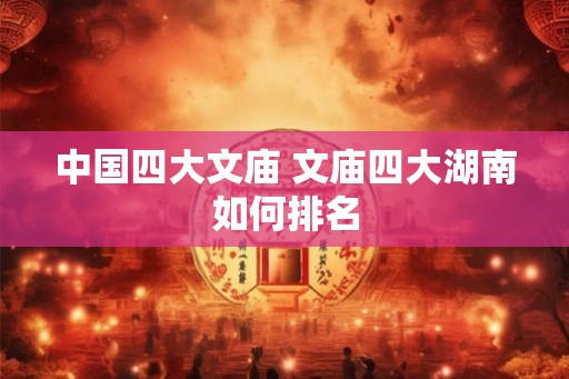中国四大文庙 文庙四大湖南如何排名 中国四大文庙 文庙四大湖南如何排名