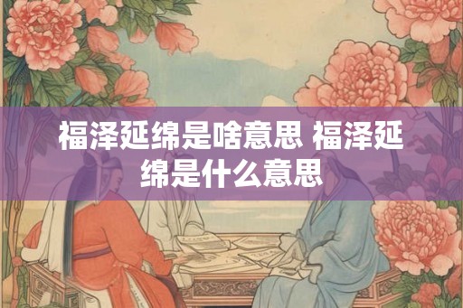 福泽延绵是啥意思 福泽延绵是什么意思