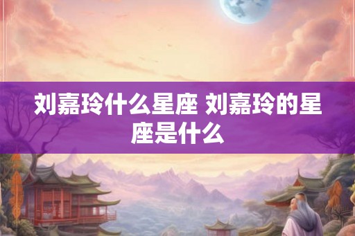 刘嘉玲什么星座 刘嘉玲的星座是什么