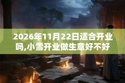 2026年11月22日适合开业吗,小雪开业做生意好不好