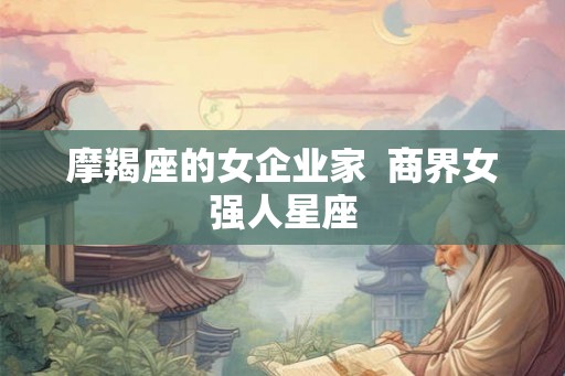 摩羯座的女企业家  商界女强人星座