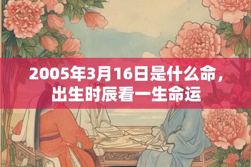 2005年3月16日是什么命，出生时辰看一生命运