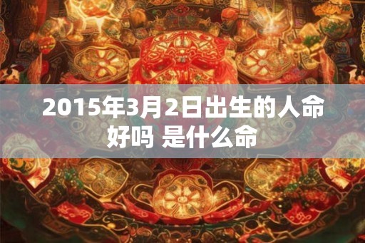 2015年3月2日出生的人命好吗 是什么命