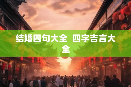 结婚四句大全  四字吉言大全