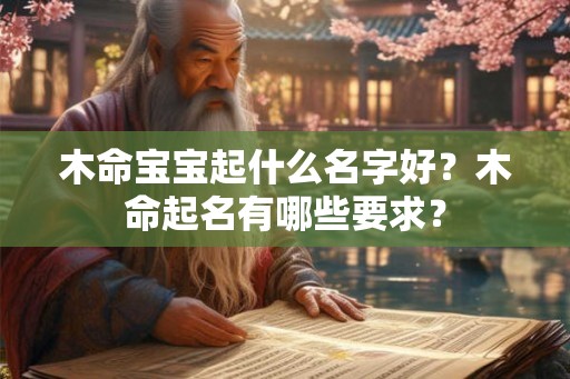 木命宝宝起什么名字好?木命起名有哪些要求? 木命宝宝起什么名字好?木命起名有哪些要求?
