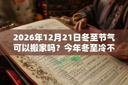 2026年12月21日冬至节气可以搬家吗？今年冬至冷不冷？