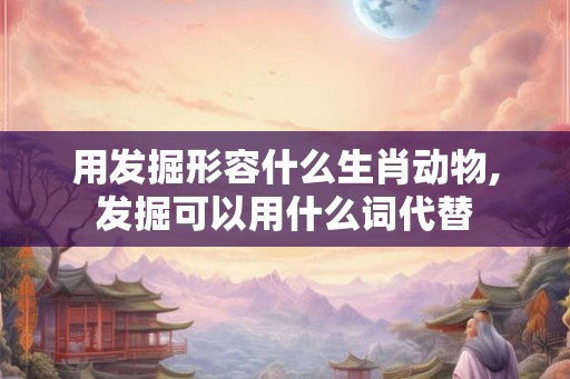 用发掘形容什么生肖动物,发掘可以用什么词代替
