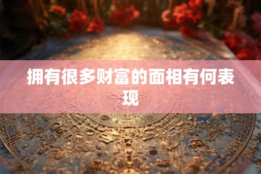 拥有很多财富的面相有何表现