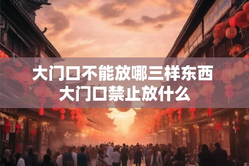 大门口不能放哪三样东西 大门口禁止放什么