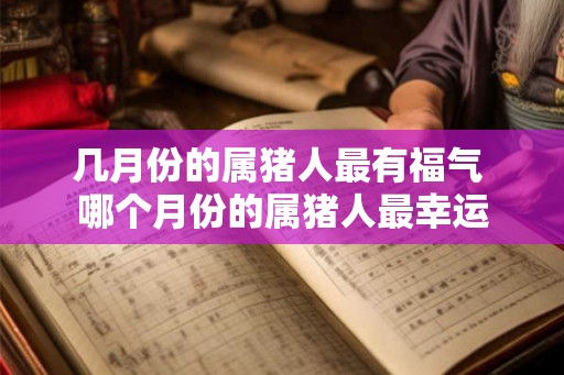 几月份的属猪人最有福气 哪个月份的属猪人最幸运 几月份的属猪人最有福气 哪个月份的属猪人最幸运