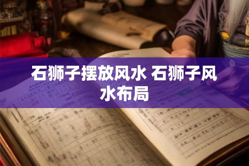 石狮子摆放风水 石狮子风水布局