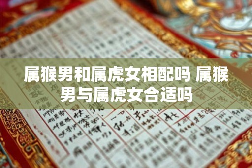 属猴男和属虎女相配吗 属猴男与属虎女合适吗