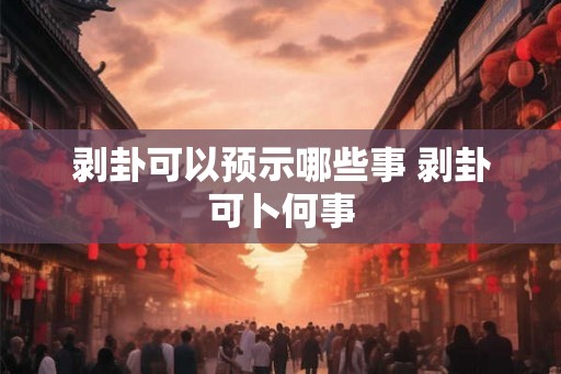 剥卦可以预示哪些事 剥卦可卜何事 剥卦可以预示哪些事 剥卦可卜何事