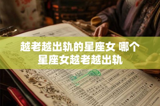 越老越出轨的星座女 哪个星座女越老越出轨