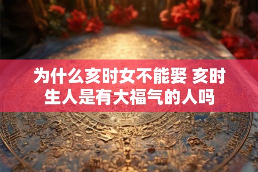 为什么亥时女不能娶 亥时生人是有大福气的人吗