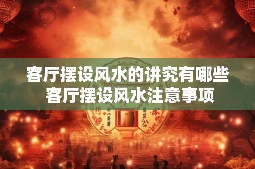 客厅摆设风水的讲究有哪些 客厅摆设风水注意事项