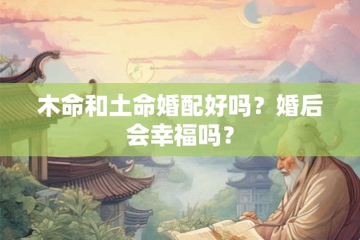 木命和土命婚配好吗？婚后会幸福吗？