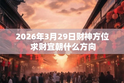 2026年3月29日财神方位 求财宜朝什么方向