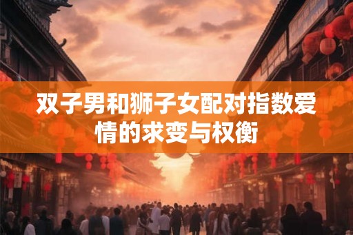 双子男和狮子女配对指数爱情的求变与权衡