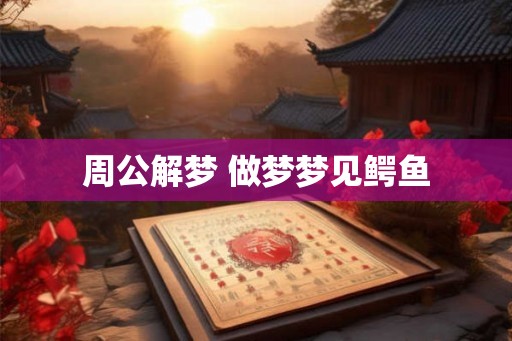 周公解梦 做梦梦见鳄鱼