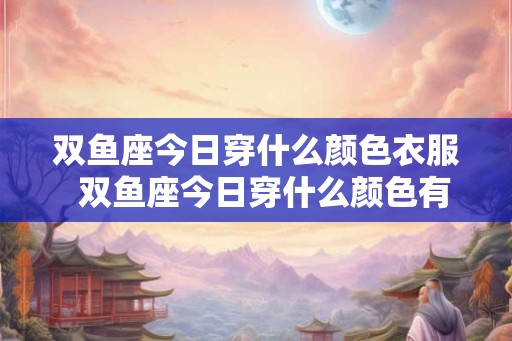 双鱼座今日穿什么颜色衣服  双鱼座今日穿什么颜色有财运
