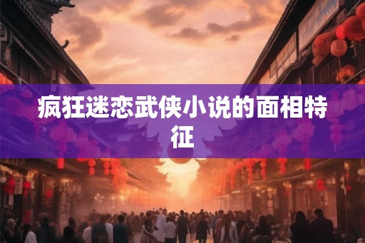 疯狂迷恋武侠小说的面相特征