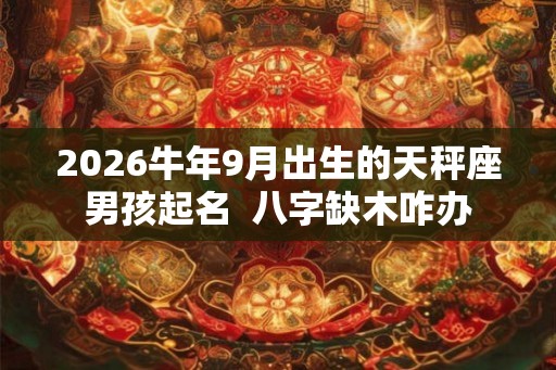 2026牛年9月出生的天秤座男孩起名  八字缺木咋办