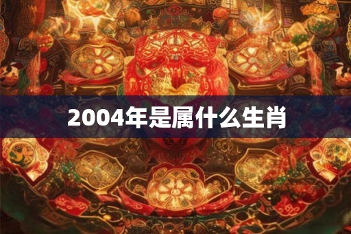 2004年是属什么生肖